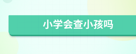 小学会查小孩吗