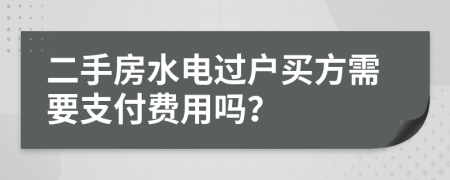 二手房水电过户买方需要支付费用吗？