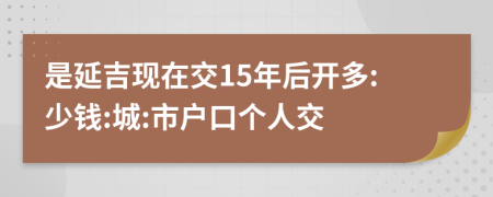 是延吉现在交15年后开多:少钱:城:市户口个人交