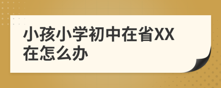 小孩小学初中在省XX在怎么办