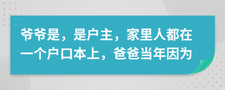爷爷是，是户主，家里人都在一个户口本上，爸爸当年因为