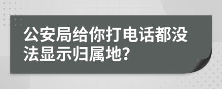 公安局给你打电话都没法显示归属地？