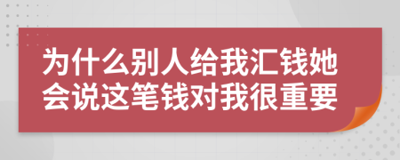 为什么别人给我汇钱她会说这笔钱对我很重要