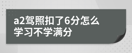 a2驾照扣了6分怎么学习不学满分