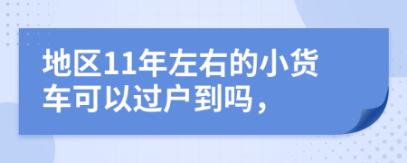 地区11年左右的小货车可以过户到吗，