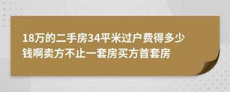 18万的二手房34平米过户费得多少钱啊卖方不止一套房买方首套房