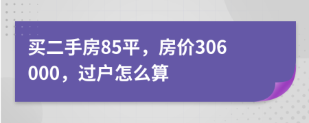 买二手房85平，房价306000，过户怎么算