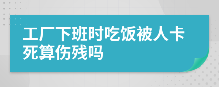 工厂下班时吃饭被人卡死算伤残吗