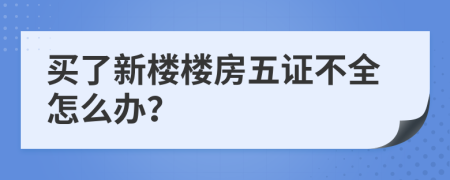 买了新楼楼房五证不全怎么办？