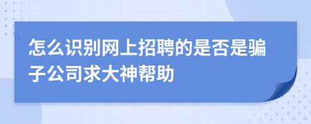 怎么识别网上招聘的是否是骗子公司求大神帮助