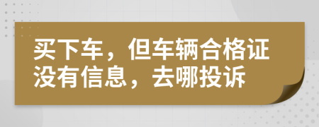 买下车，但车辆合格证没有信息，去哪投诉