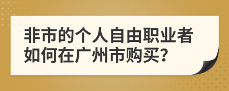非市的个人自由职业者如何在广州市购买？