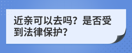 近亲可以去吗？是否受到法律保护？