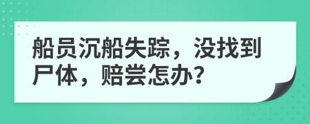 船员沉船失踪，没找到尸体，赔尝怎办？