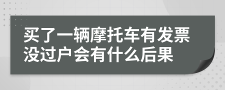 买了一辆摩托车有发票没过户会有什么后果