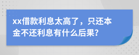 xx借款利息太高了，只还本金不还利息有什么后果？