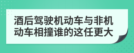 酒后驾驶机动车与非机动车相撞谁的这任更大