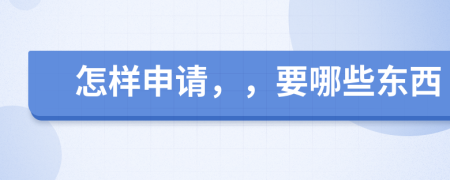 怎样申请，，要哪些东西