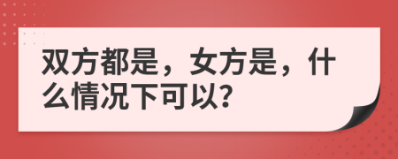 双方都是，女方是，什么情况下可以？