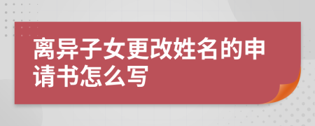 离异子女更改姓名的申请书怎么写