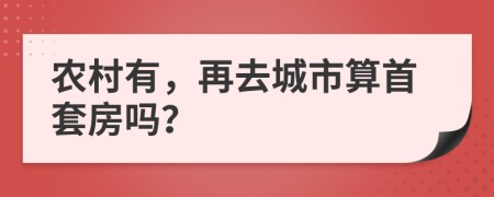 农村有，再去城市算首套房吗？