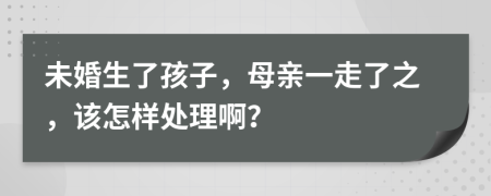 未婚生了孩子，母亲一走了之，该怎样处理啊？