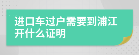 进口车过户需要到浦江开什么证明