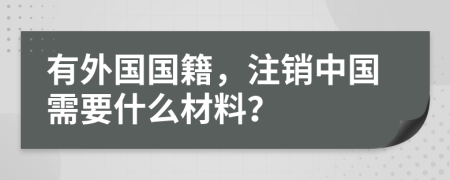 有外国国籍，注销中国需要什么材料？
