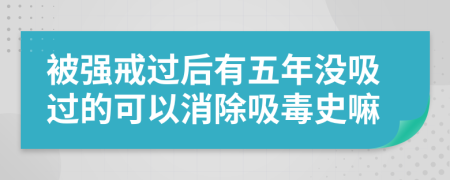 被强戒过后有五年没吸过的可以消除吸毒史嘛