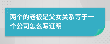 两个的老板是父女关系等于一个公司怎么写证明