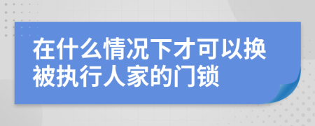 在什么情况下才可以换被执行人家的门锁