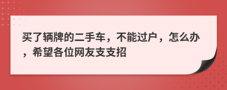 买了辆牌的二手车，不能过户，怎么办，希望各位网友支支招