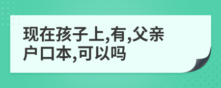 现在孩子上,有,父亲户口本,可以吗