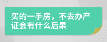 买的一手房，不去办产证会有什么后果