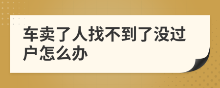 车卖了人找不到了没过户怎么办