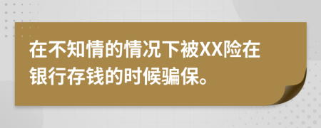 在不知情的情况下被XX险在银行存钱的时候骗保。