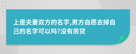 上是夫妻双方的名字,男方自愿去掉自己的名字可以吗?没有房贷