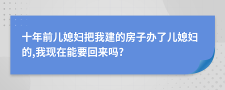 十年前儿媳妇把我建的房子办了儿媳妇的,我现在能要回来吗?