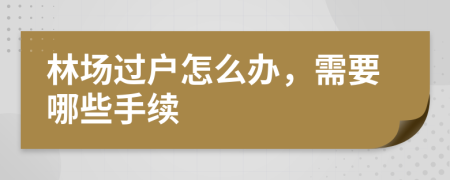 林场过户怎么办，需要哪些手续