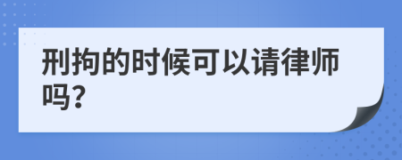 刑拘的时候可以请律师吗？