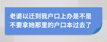 老婆以迁到我户口上办是不是不要拿她那里的户口本过去了