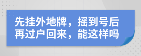 先挂外地牌，摇到号后再过户回来，能这样吗