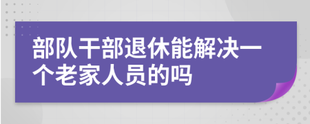 部队干部退休能解决一个老家人员的吗