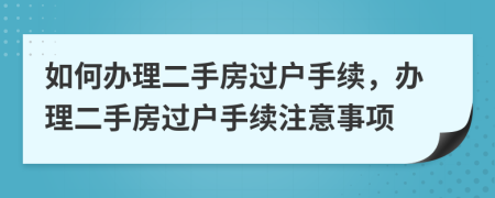 如何办理二手房过户手续，办理二手房过户手续注意事项