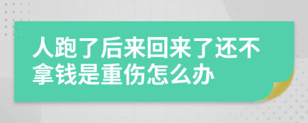 人跑了后来回来了还不拿钱是重伤怎么办