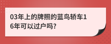 03年上的牌照的蓝鸟轿车16年可以过户吗?