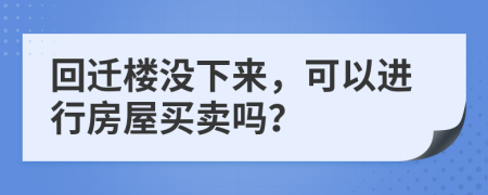 回迁楼没下来，可以进行房屋买卖吗？