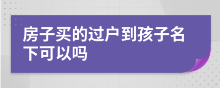 房子买的过户到孩子名下可以吗