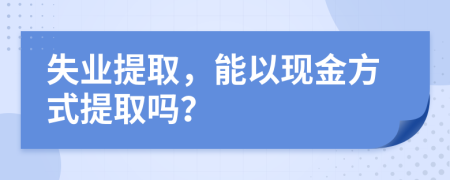 失业提取，能以现金方式提取吗？