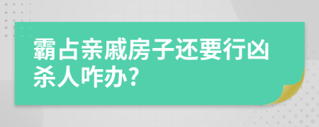 霸占亲戚房子还要行凶杀人咋办?